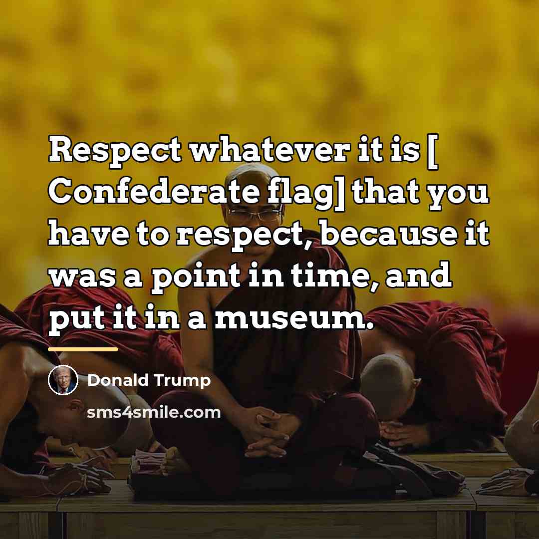 “Respect whatever it is [ Confederate flag] that you have…” quote by Donald Trump
