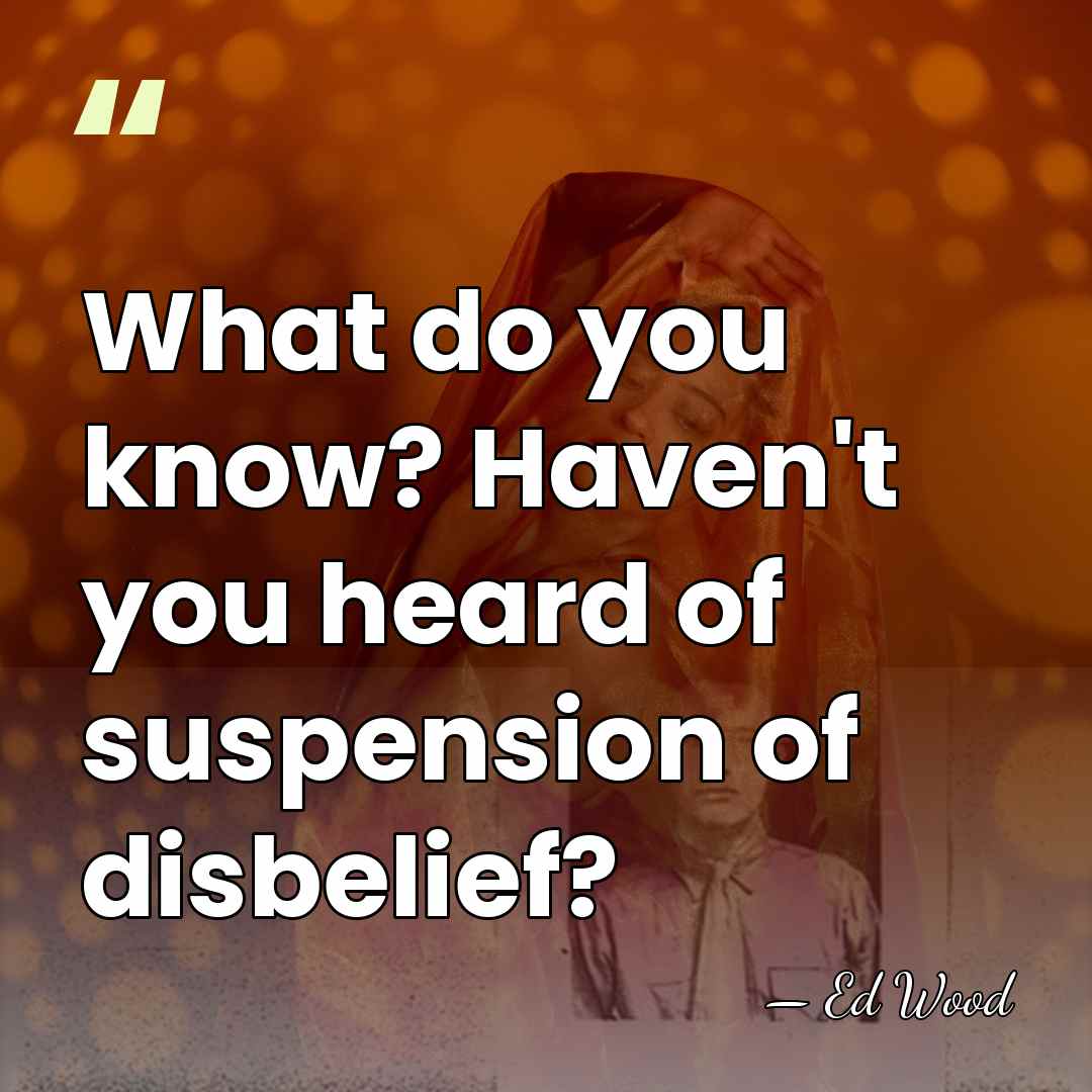 What do you know? Haven't you heard of suspension of disbelief? - Ed Wood
