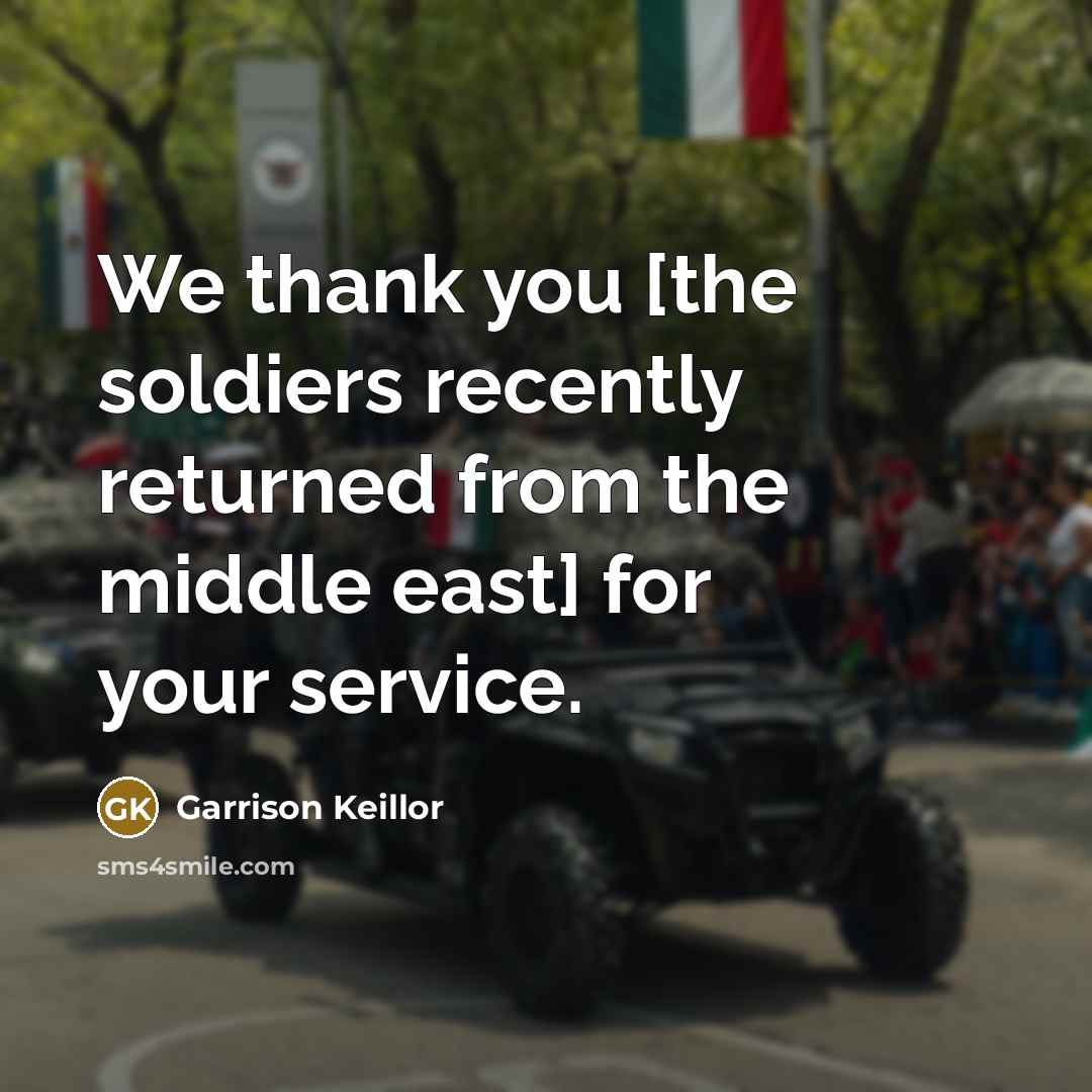 “We thank you [the soldiers recently returned from the middle…” quote by Garrison Keillor