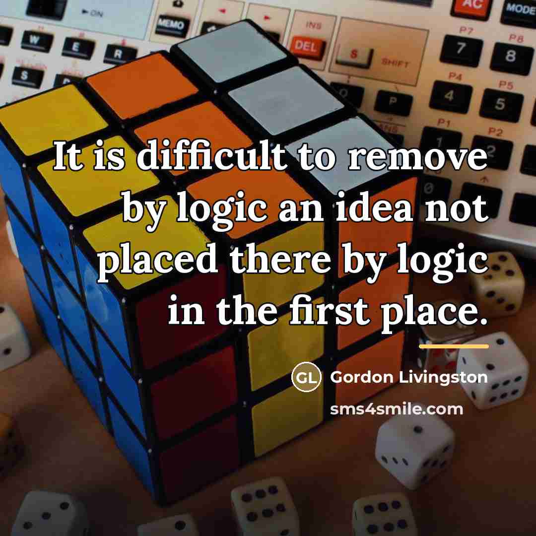 “It is difficult to remove by logic an idea not…” quote by Gordon Livingston