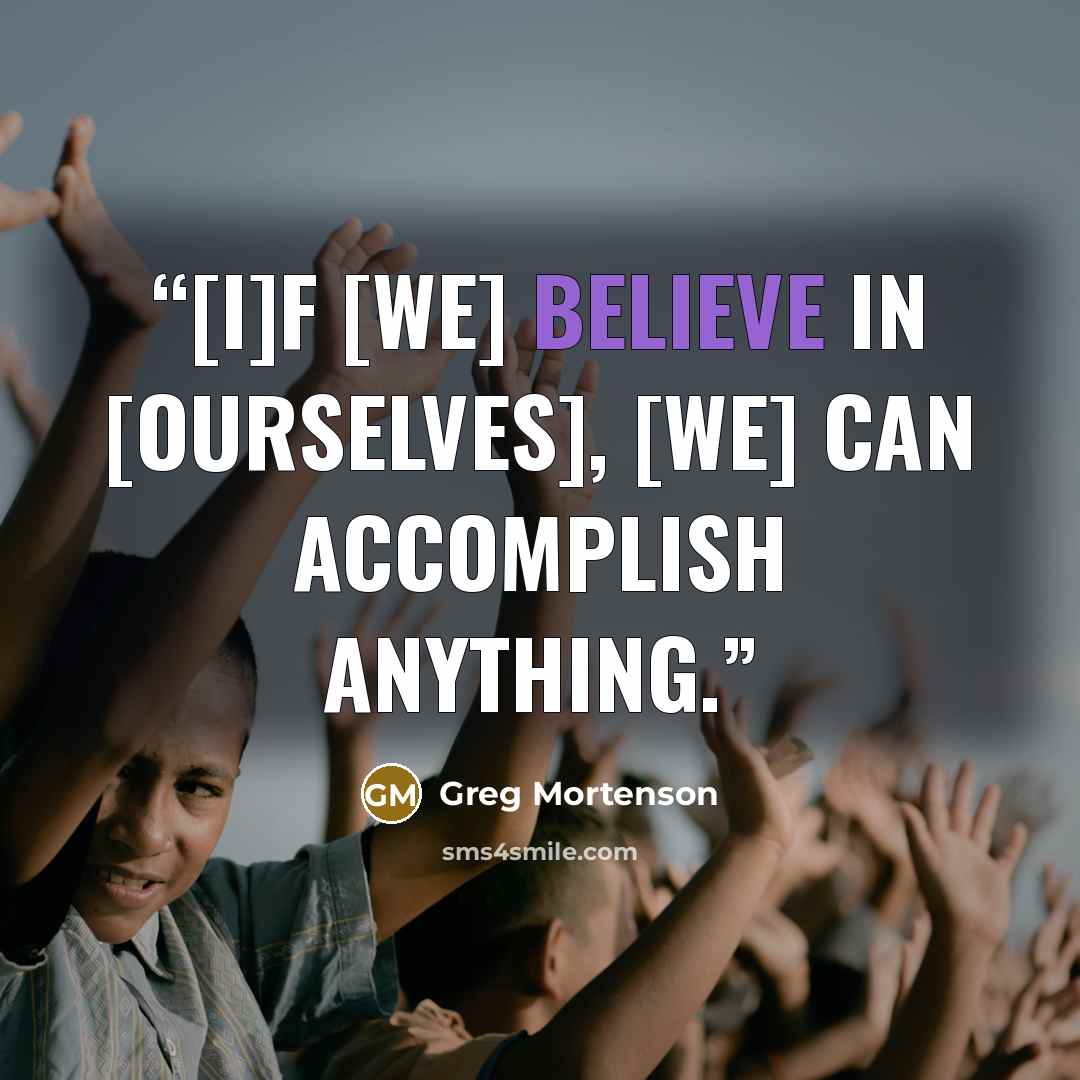 “[I]f [we] believe in [ourselves], [we] can accomplish anything.” quote by Greg Mortenson