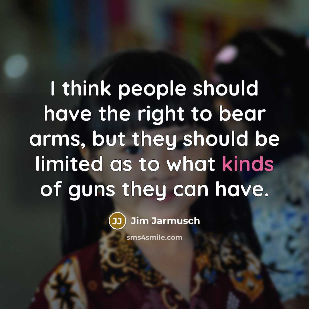 “I think people should have the right to bear arms, but they should be limited as to what kinds of guns they can have.” quote by Jim Jarmusch