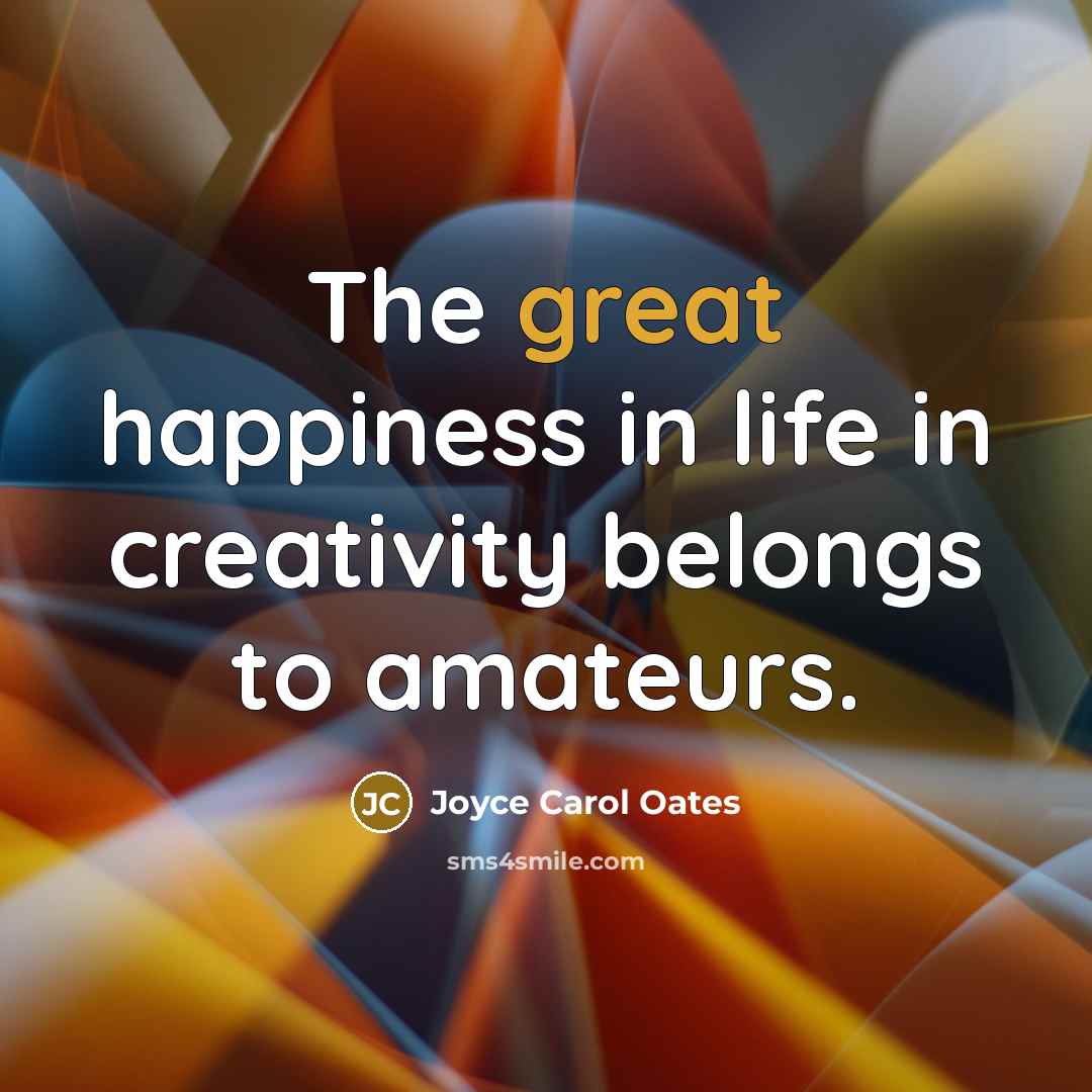 “The great happiness in life in creativity belongs to amateurs.…” quote by Joyce Carol Oates