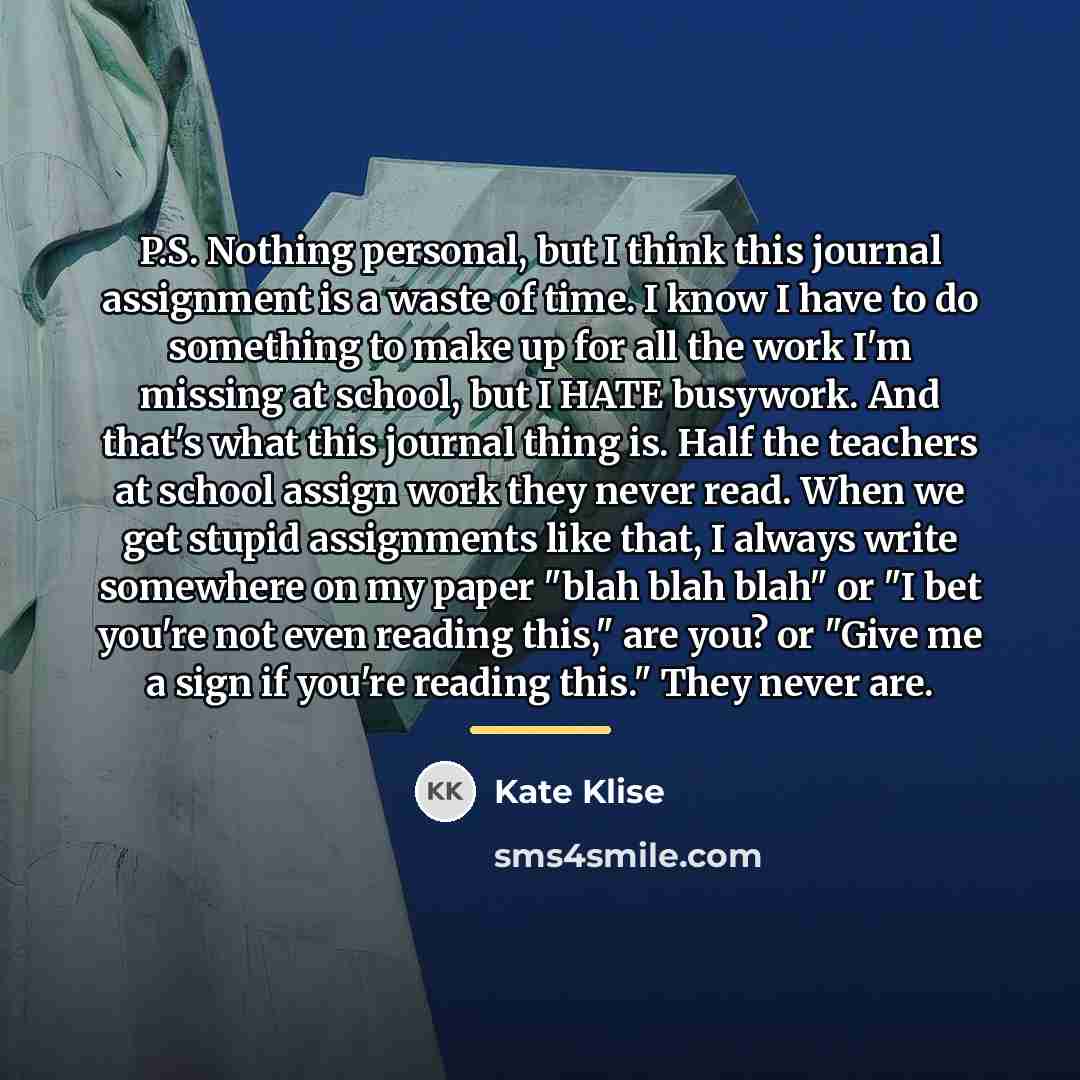 “P.S. Nothing personal, but I think this journal assignment is…” quote by Kate Klise