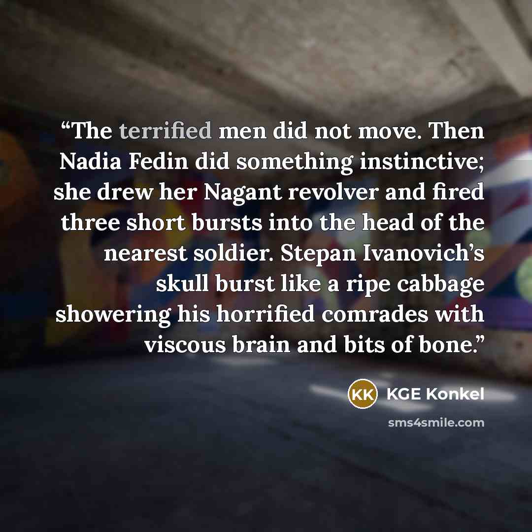 “The terrified men did not move. Then Nadia Fedin did something instinctive; she drew her Nagant revolver and fired three short bursts into the head of the nearest soldier. Stepan Ivanovich’s skull burst like a ripe cabbage showering his horrified comrades with viscous brain and bits of bone.” quote by KGE Konkel