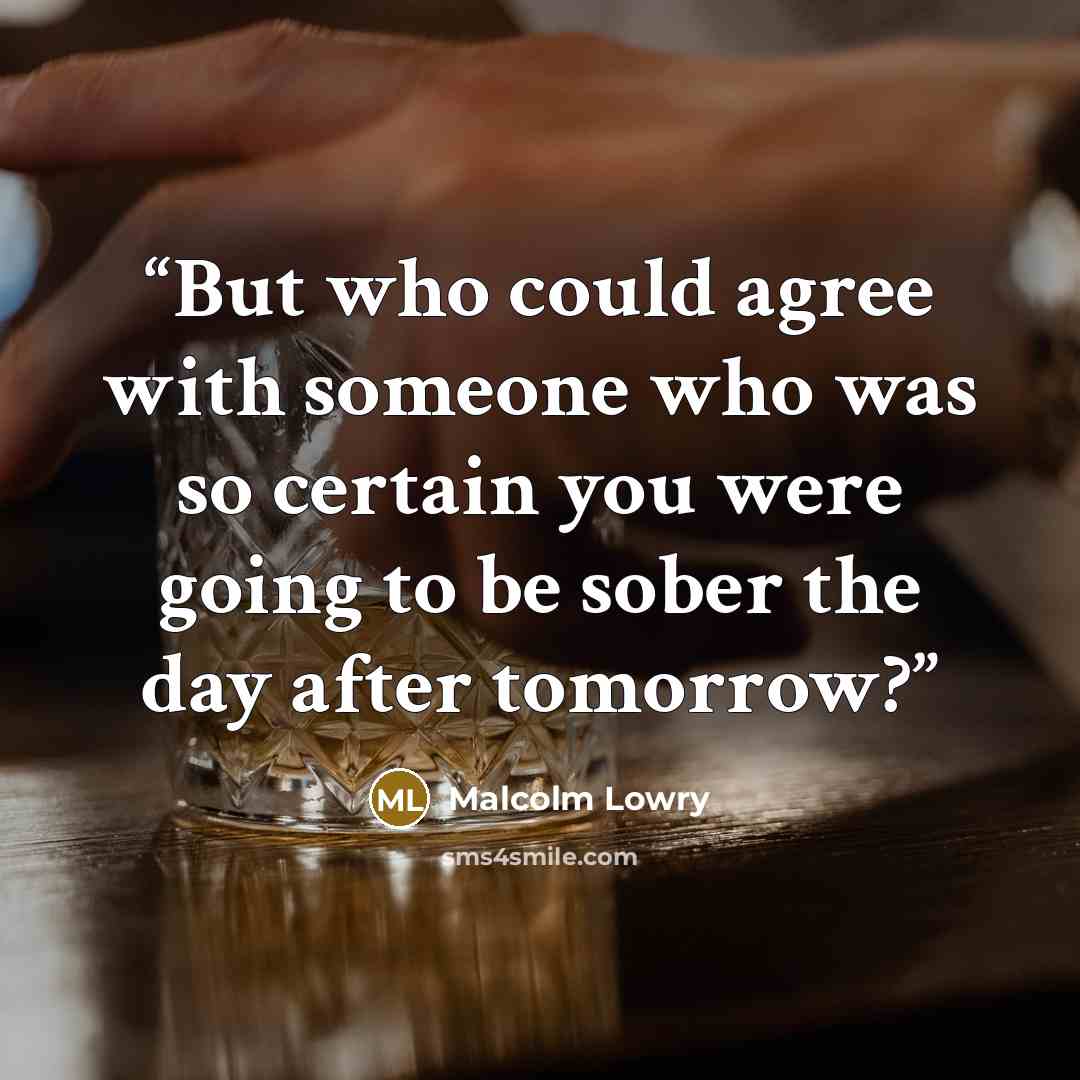 “But who could agree with someone who was so certain you were going to be sober the day after tomorrow?” quote by Malcolm Lowry