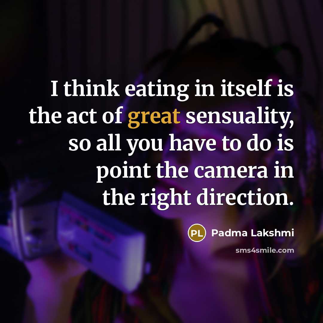 “I think eating in itself is the act of great…” quote by Padma Lakshmi