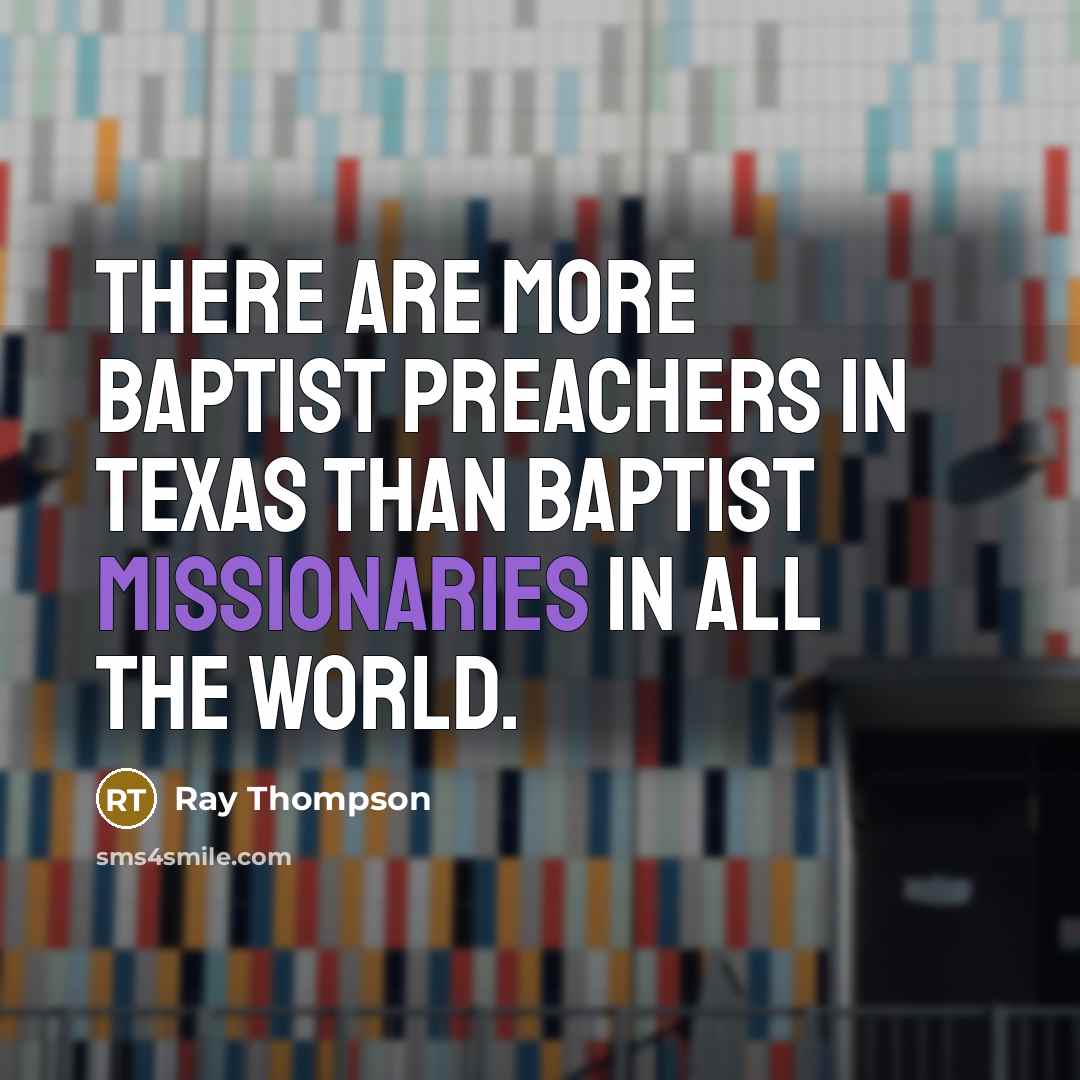 “There are more Baptist preachers in Texas than Baptist missionaries in all the world.” quote by Ray Thompson
