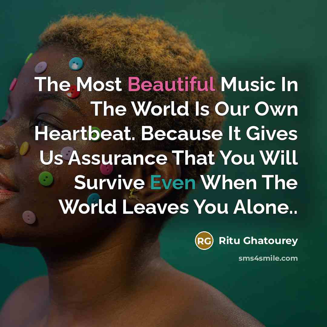 “The Most Beautiful Music In The World Is Our Own Heartbeat. Because It Gives Us Assurance That You Will Survive Even When The World Leaves You Alone..” quote by Ritu Ghatourey