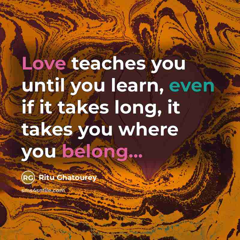 “Love teaches you until you learn, even if it takes long, it takes you where you belong...” quote by Ritu Ghatourey
