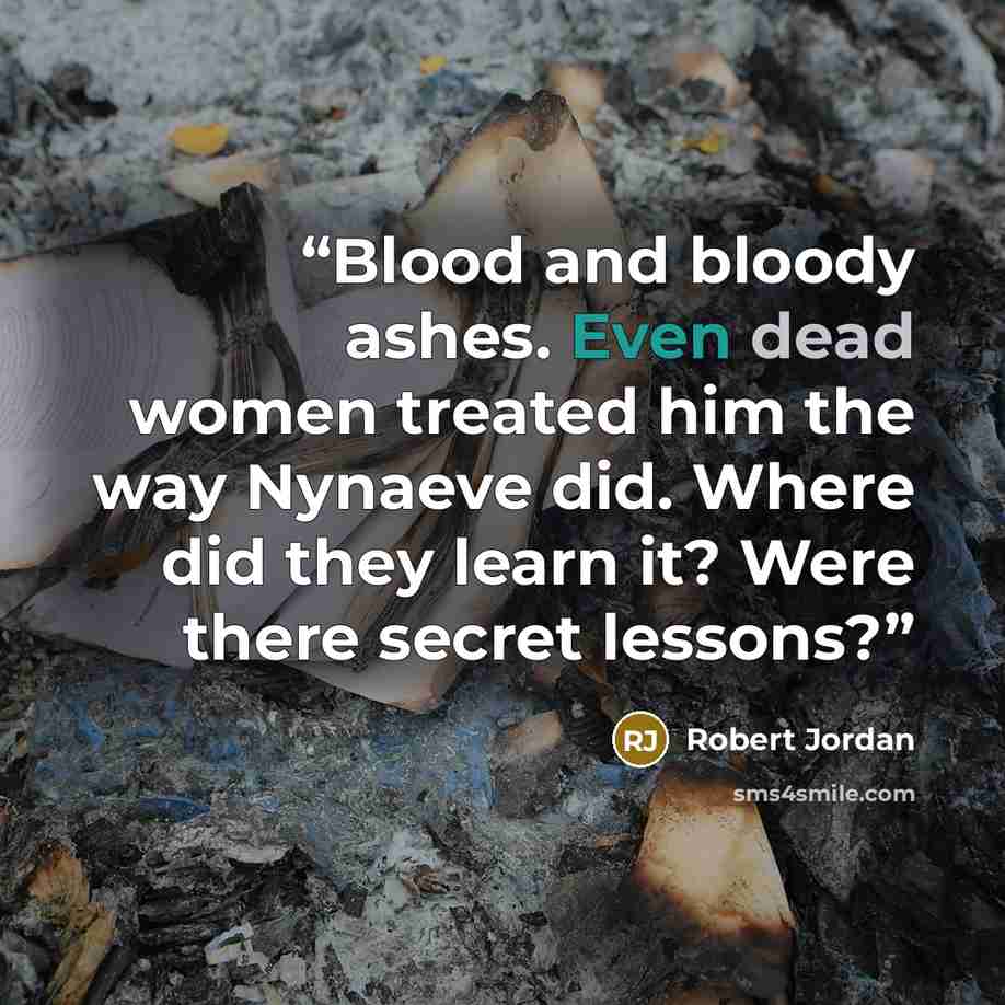 “Blood and bloody ashes. Even dead women treated him the way Nynaeve did. Where did they learn it? Were there secret lessons?” quote by Robert Jordan