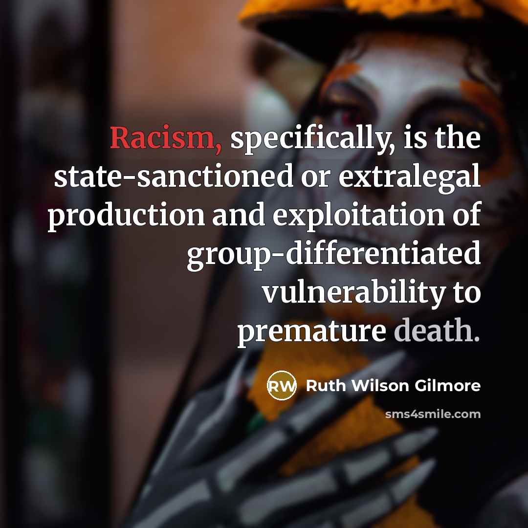 “Racism, specifically, is the state-sanctioned or extralegal production and exploitation of group-differentiated vulnerability to premature death.” quote by Ruth Wilson Gilmore