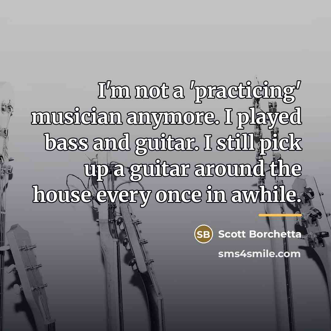“I'm not a 'practicing' musician anymore. I played bass and…” quote by Scott Borchetta