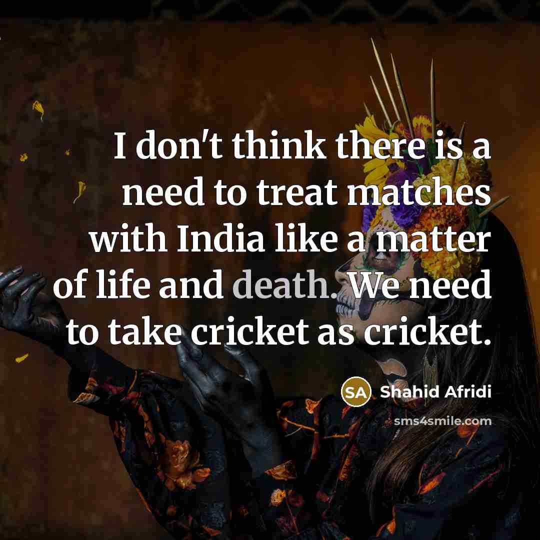 “I don't think there is a need to treat matches…” quote by Shahid Afridi