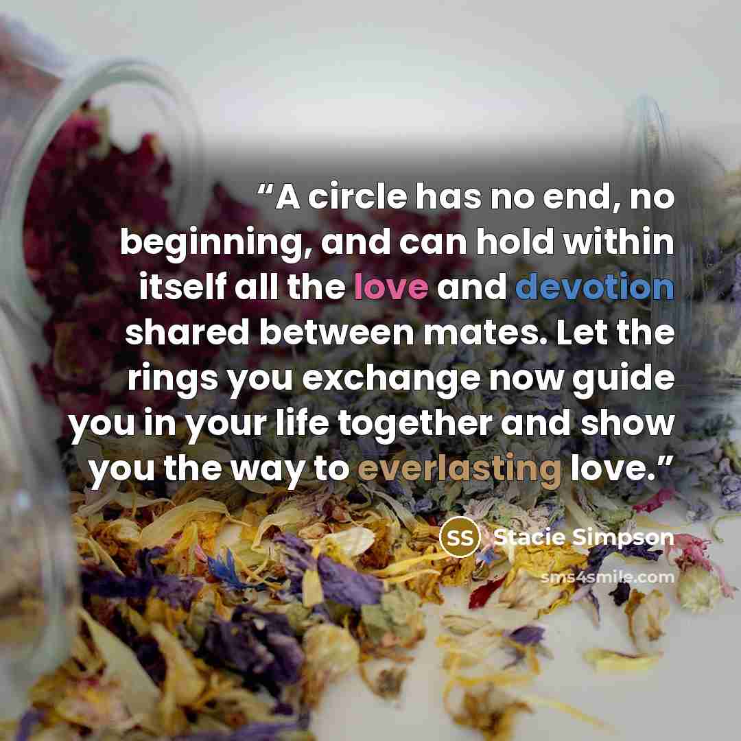 “A circle has no end, no beginning, and can hold within itself all the love and devotion shared between mates. Let the rings you exchange now guide you in your life together and show you the way to everlasting love.” quote by Stacie Simpson