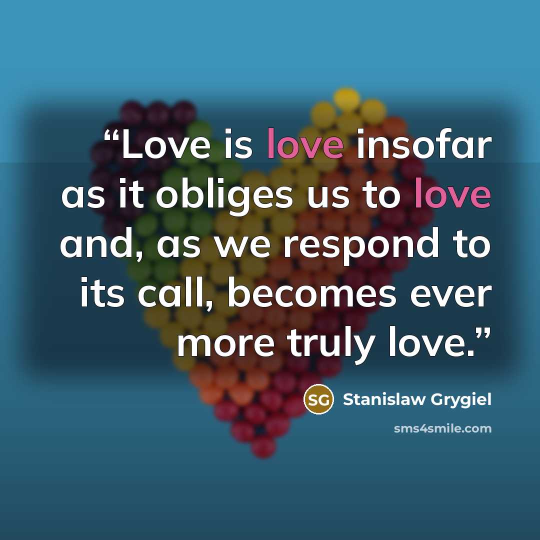 “Love is love insofar as it obliges us to love and, as we respond to its call, becomes ever more truly love.” quote by Stanislaw Grygiel