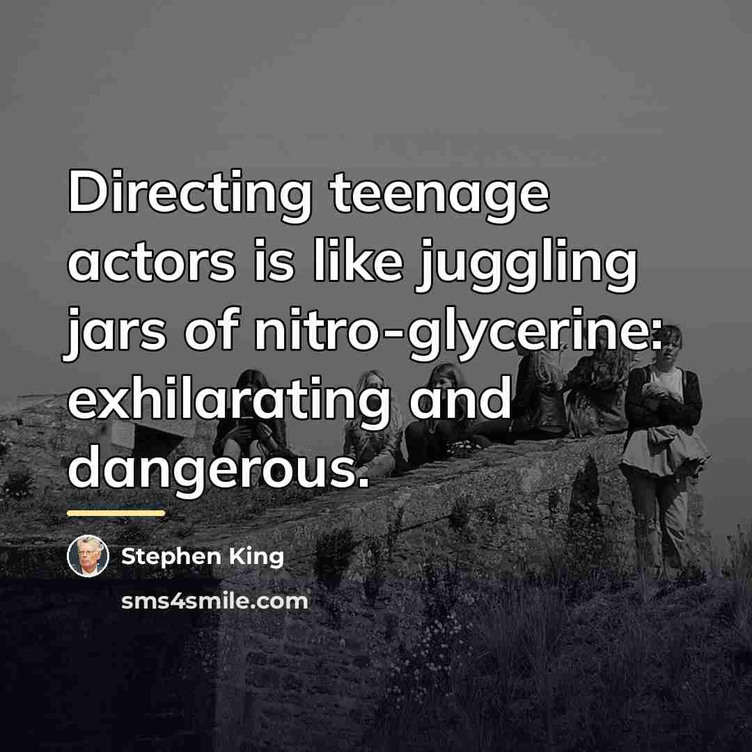 “Directing teenage actors is like juggling jars of nitro-glycerine: exhilarating…” quote by Stephen King