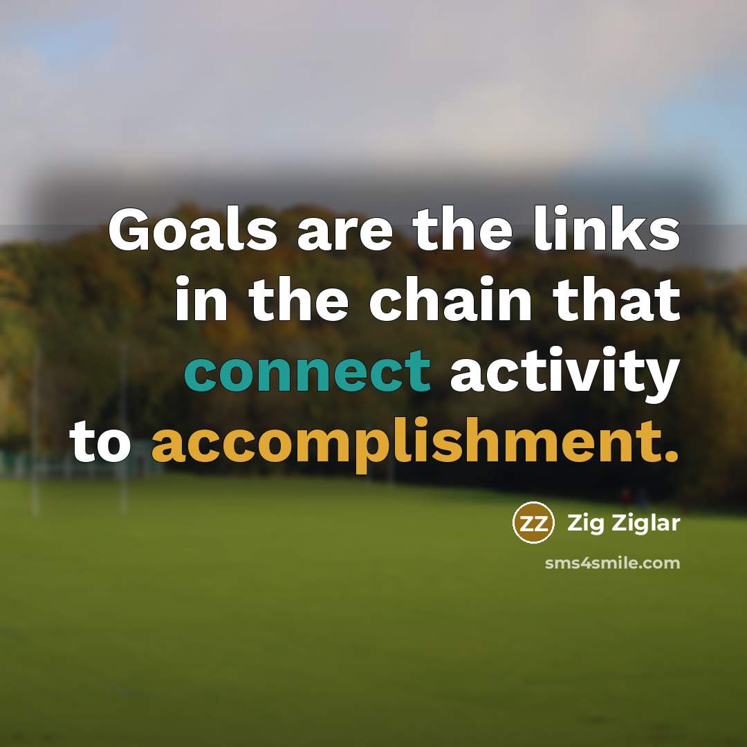 “Goals are the links in the chain that connect activity…” quote by Zig Ziglar