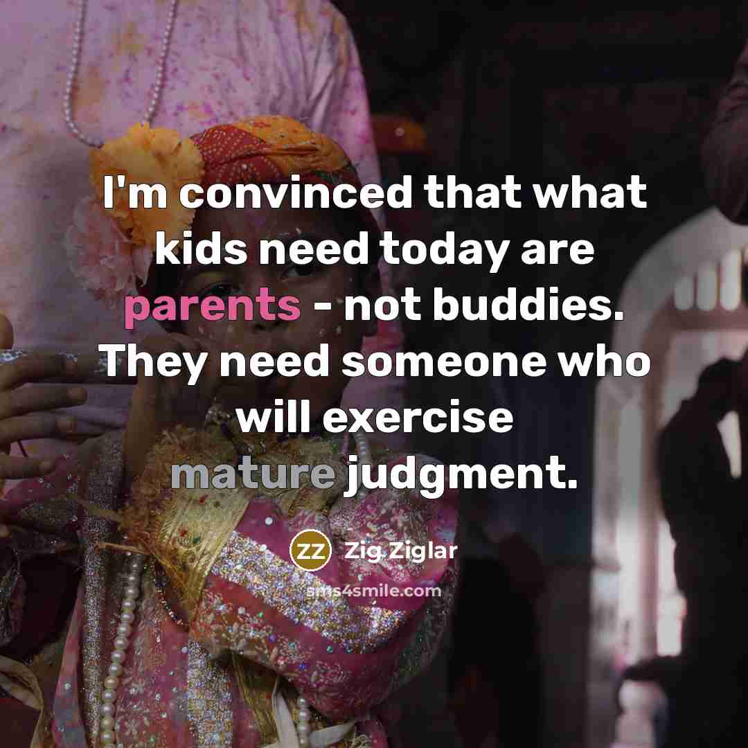 “I'm convinced that what kids need today are parents - not buddies. They need someone who will exercise mature judgment.” quote by Zig Ziglar