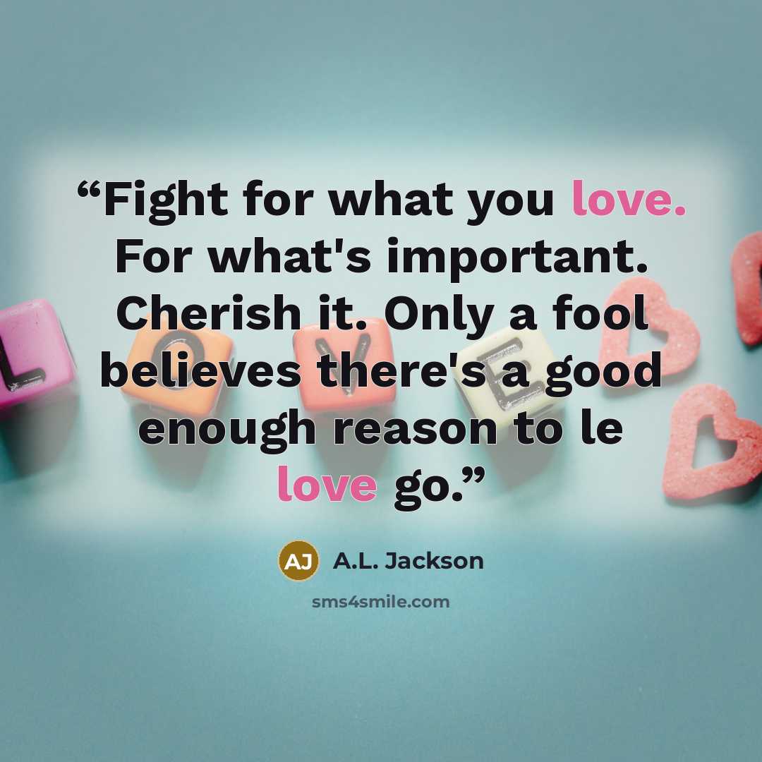 “Fight for what you love. For what's important. Cherish it. Only a fool believes there's a good enough reason to le love go.” quote by A.L. Jackson