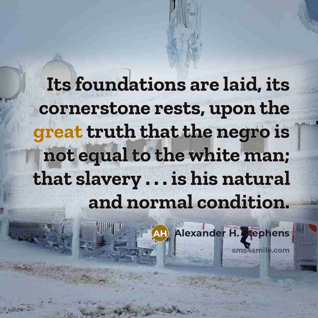 “Its foundations are laid, its cornerstone rests, upon the great…” quote by Alexander H. Stephens