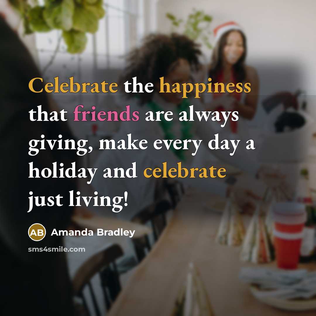 “Celebrate the happiness that friends are always giving, make every day a holiday and celebrate just living!” quote by Amanda Bradley
