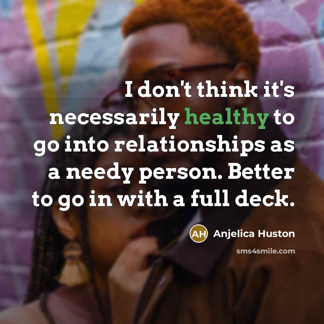 “I don't think it's necessarily healthy to go into relationships…” quote by Anjelica Huston
