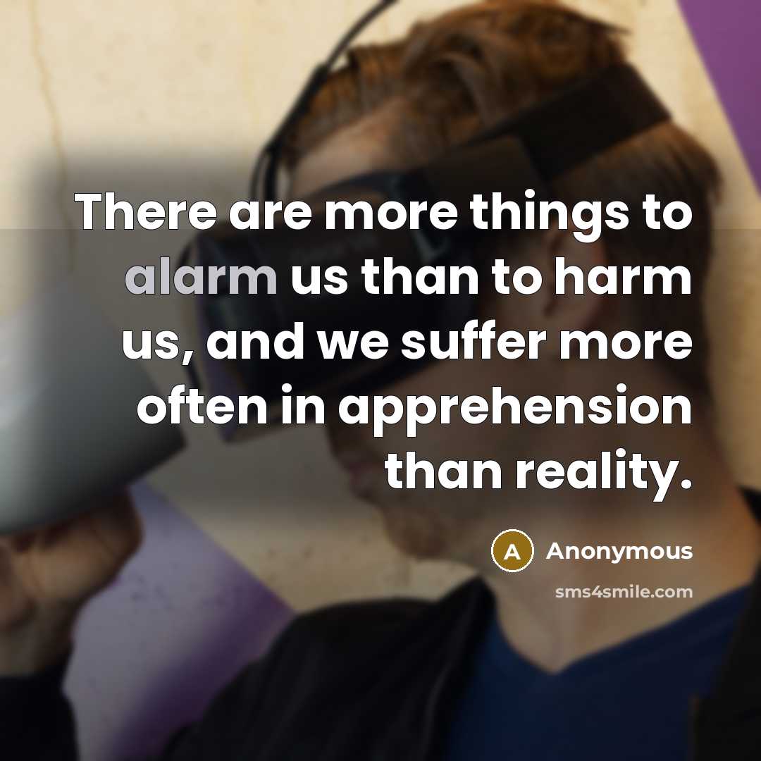 “There are more things to alarm us than to harm…” quote by Anonymous