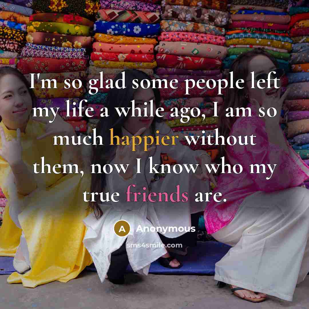 “I'm so glad some people left my life a while ago, I am so much happier without them, now I know who my true friends are.” quote by Anonymous