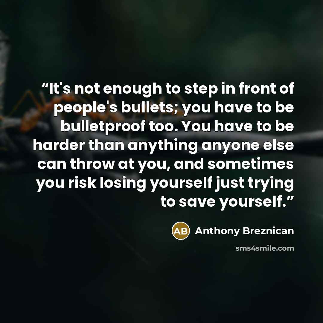 “It's not enough to step in front of people's bullets; you have to be bulletproof too. You have to be harder than anything anyone else can throw at you, and sometimes you risk losing yourself just trying to save yourself.” quote by Anthony Breznican