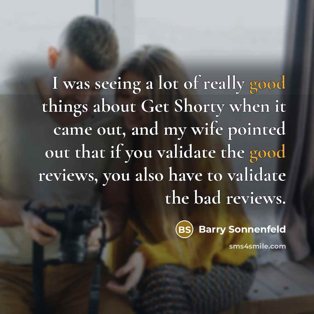 “I was seeing a lot of really good things about Get Shorty when it came out, and my wife pointed out that if you validate the good reviews, you also have to validate the bad reviews.” quote by Barry Sonnenfeld
