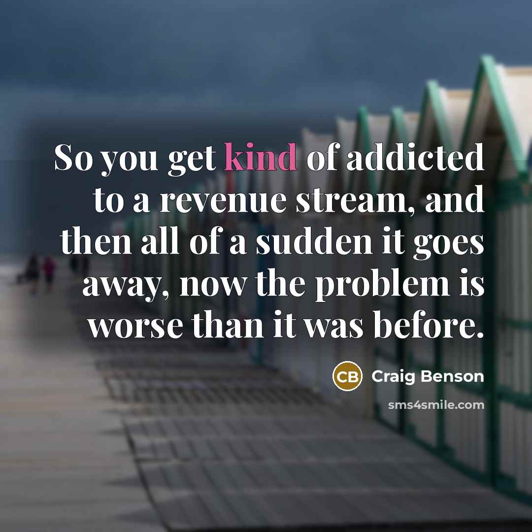 “So you get kind of addicted to a revenue stream,…” quote by Craig Benson