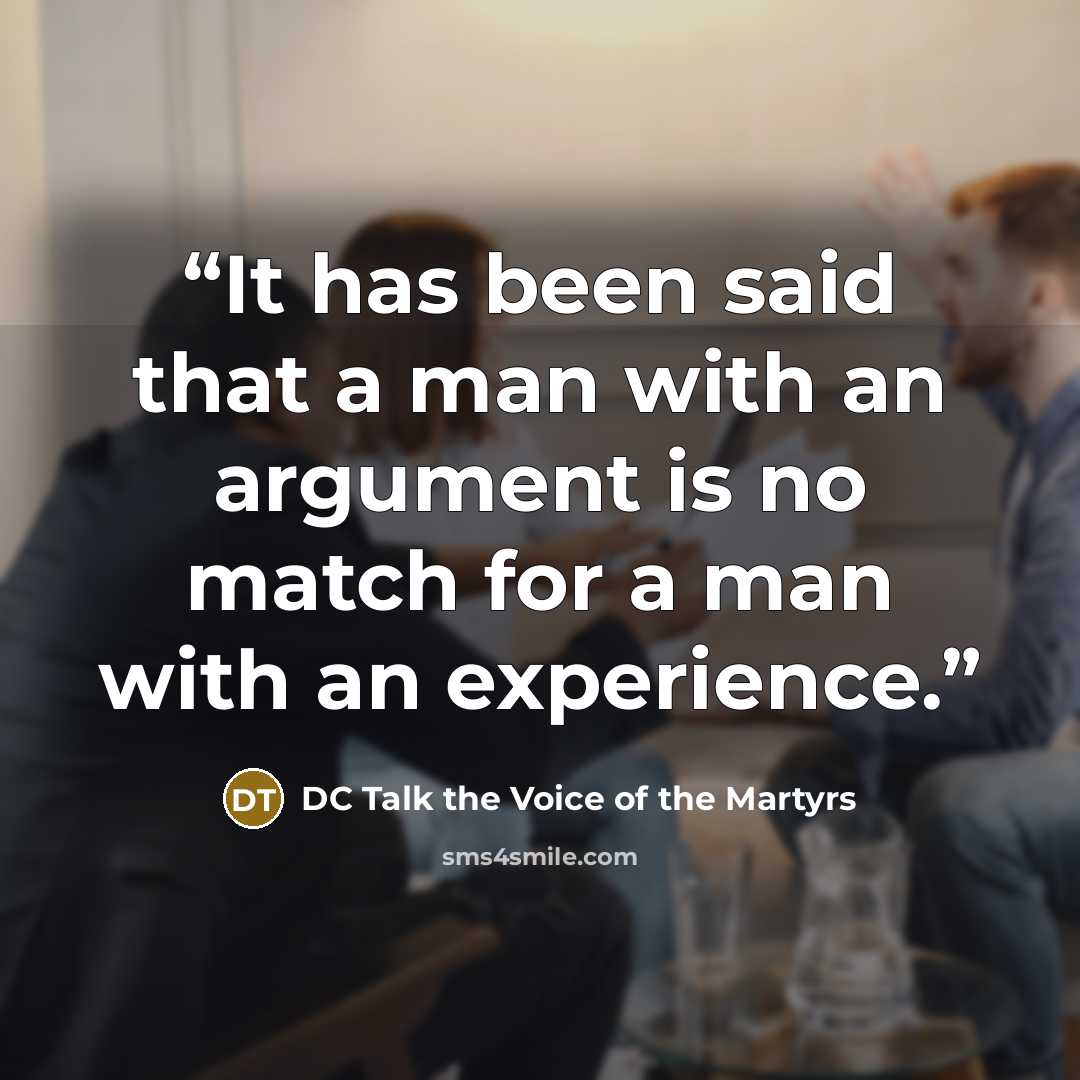 “It has been said that a man with an argument is no match for a man with an experience.” quote by DC Talk the Voice of the Martyrs