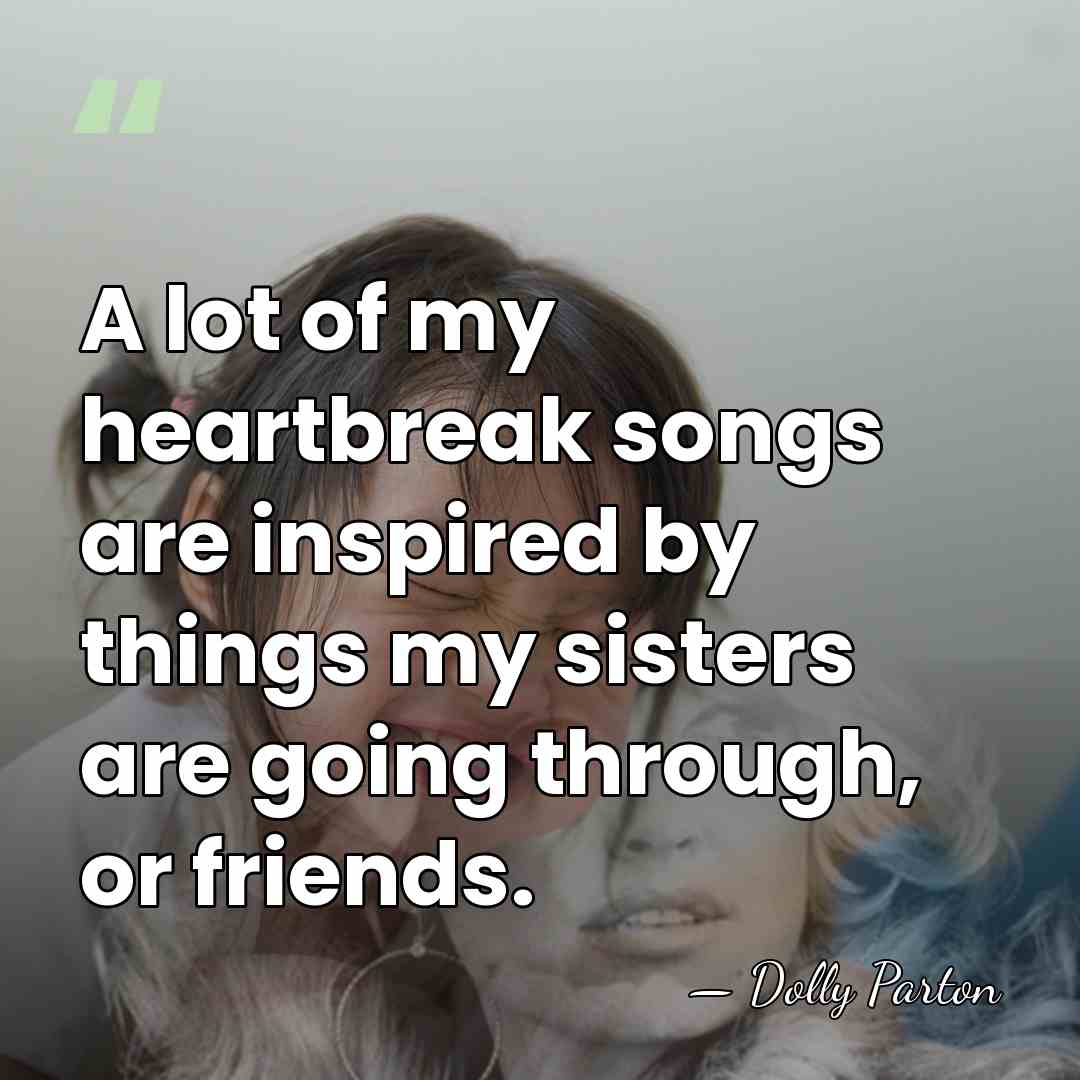A lot of my heartbreak songs are inspired by things my sisters&hellip; - Dolly Parton