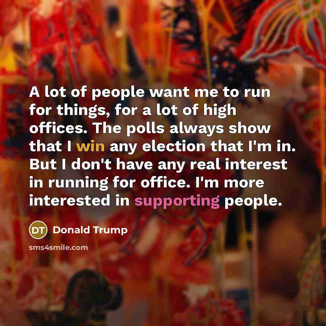 “A lot of people want me to run for things,…” quote by Donald Trump