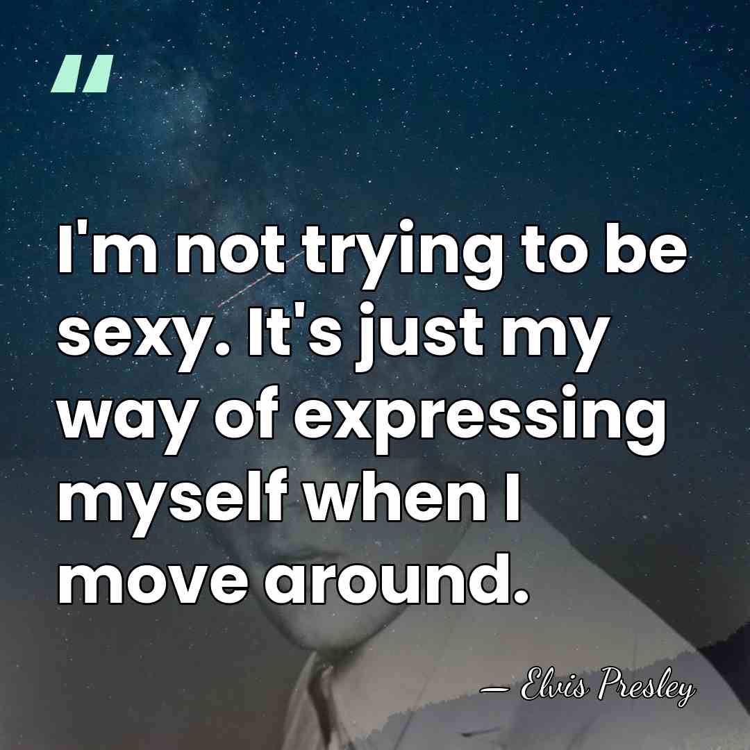I'm not trying to be sexy. It's just my way of expressing&hellip; - Elvis Presley