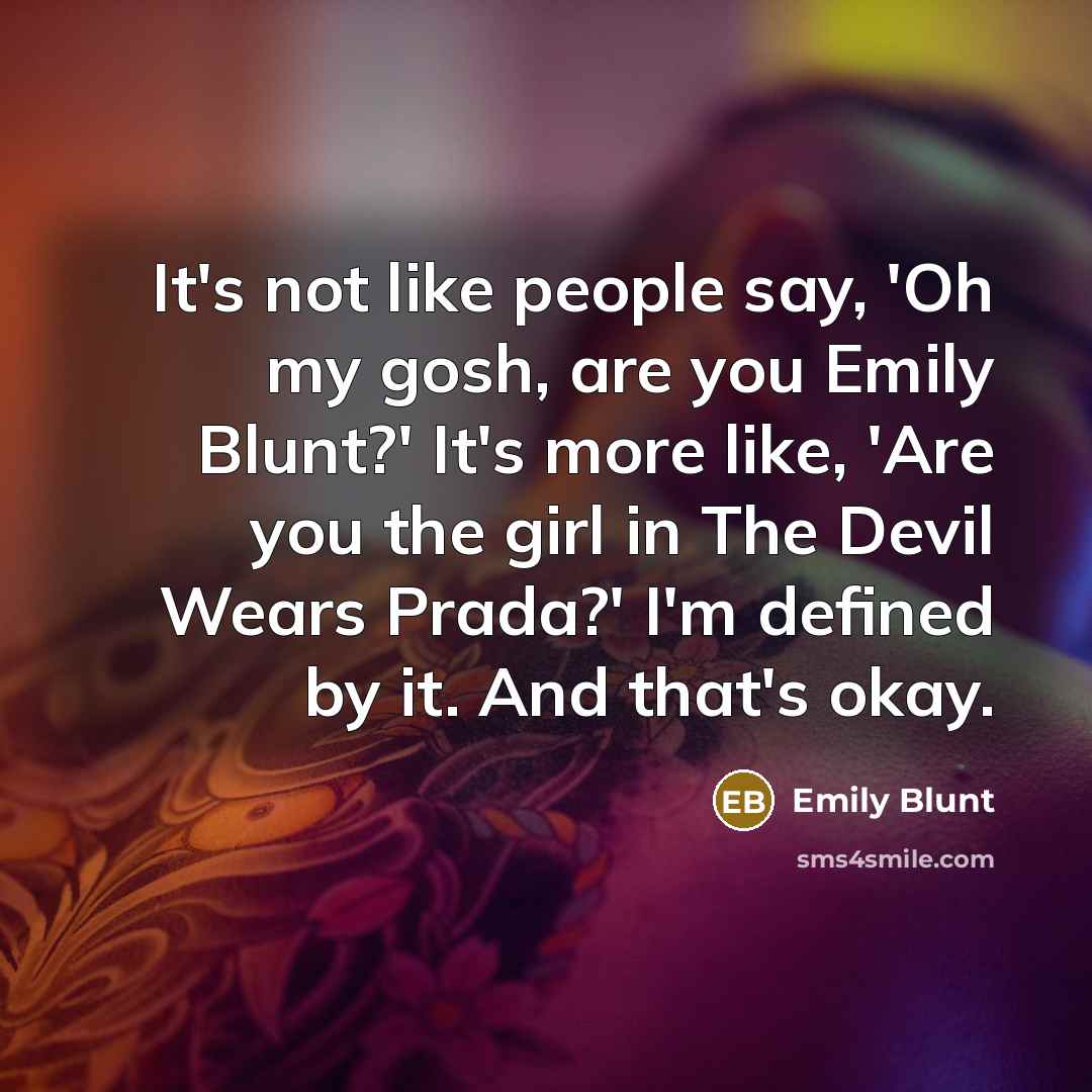 “It's not like people say, 'Oh my gosh, are you Emily Blunt?' It's more like, 'Are you the girl in The Devil Wears Prada?' I'm defined by it. And that's okay.” quote by Emily Blunt