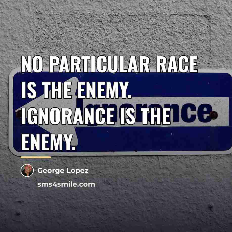 “No particular race is the enemy. Ignorance is the enemy.…” quote by George Lopez
