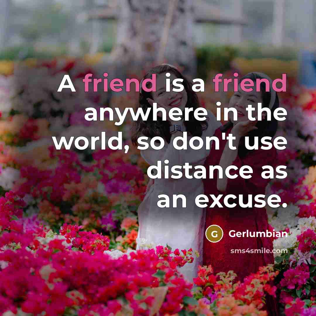 “A friend is a friend anywhere in the world, so don't use distance as an excuse.” quote by Gerlumbian
