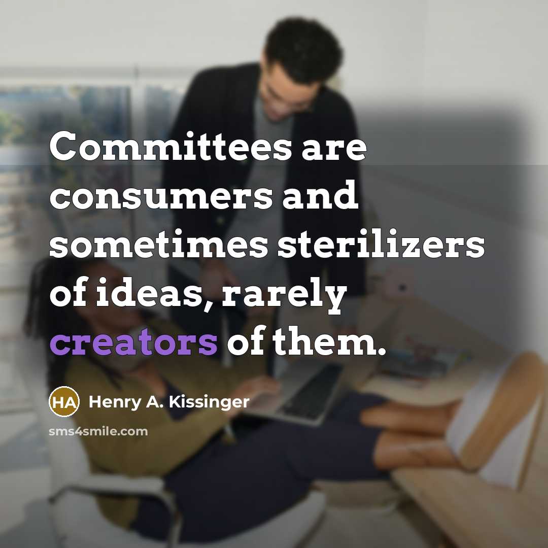 “Committees are consumers and sometimes sterilizers of ideas, rarely creators of them.” quote by Henry A. Kissinger