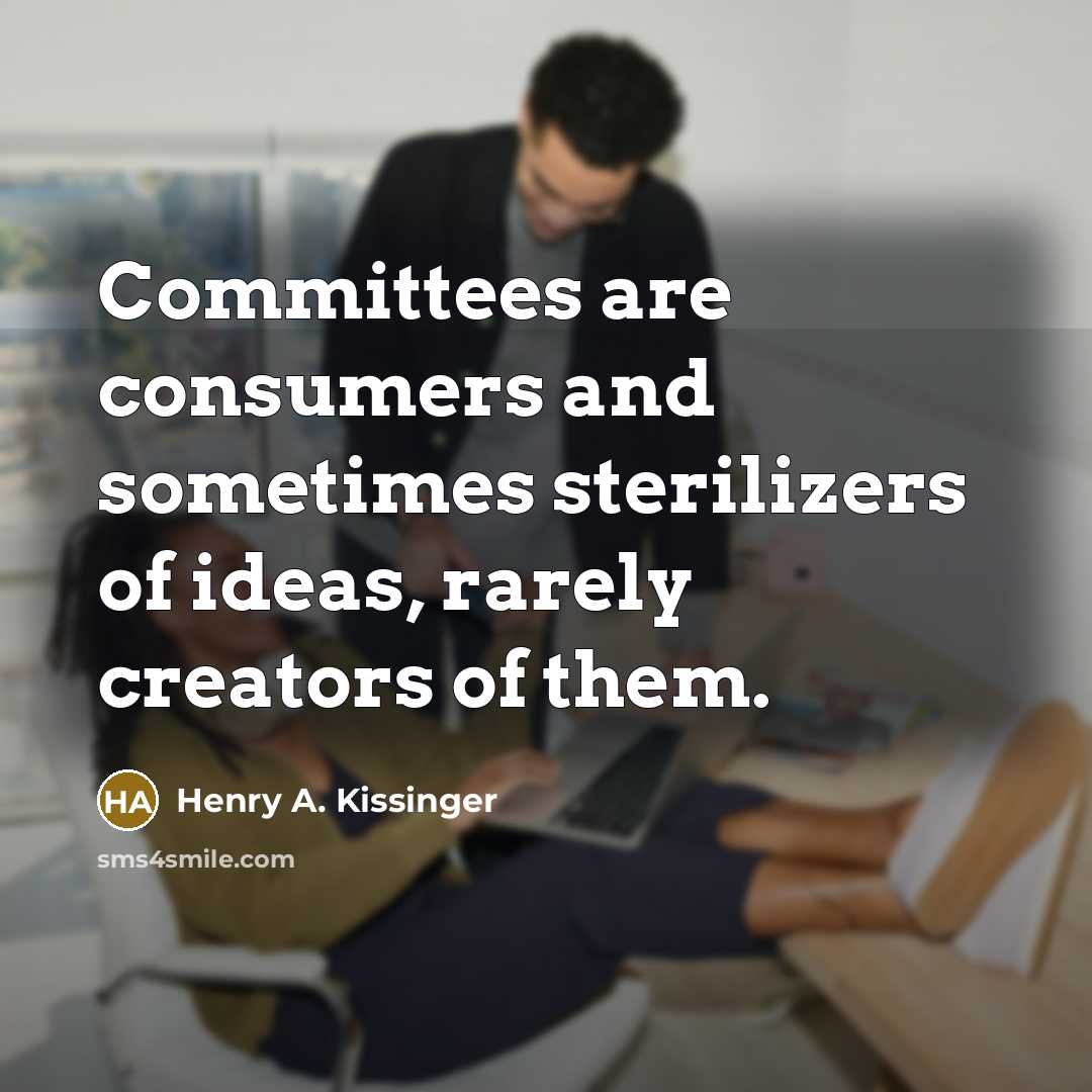 “Committees are consumers and sometimes sterilizers of ideas, rarely creators…” quote by Henry A. Kissinger