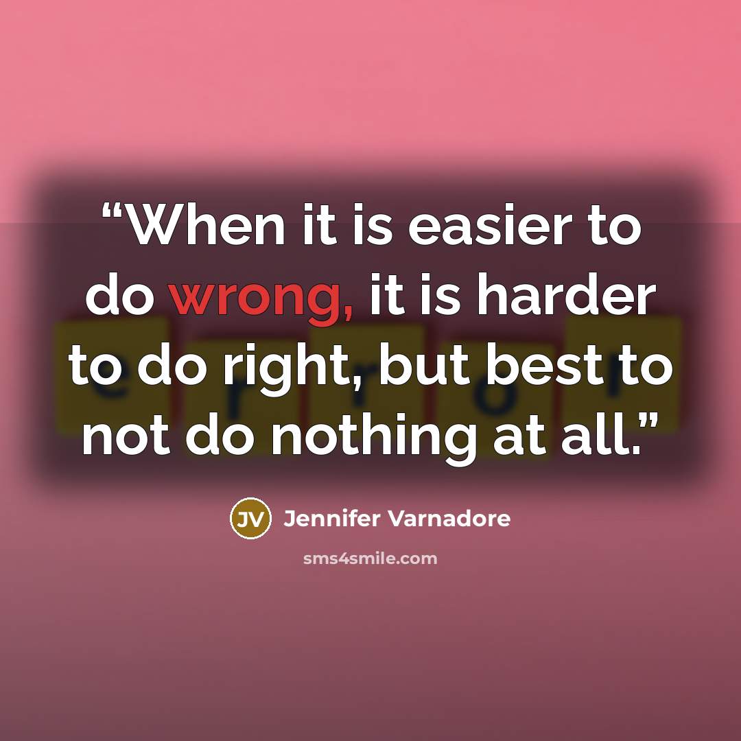“When it is easier to do wrong, it is harder to do right, but best to not do nothing at all.” quote by Jennifer Varnadore