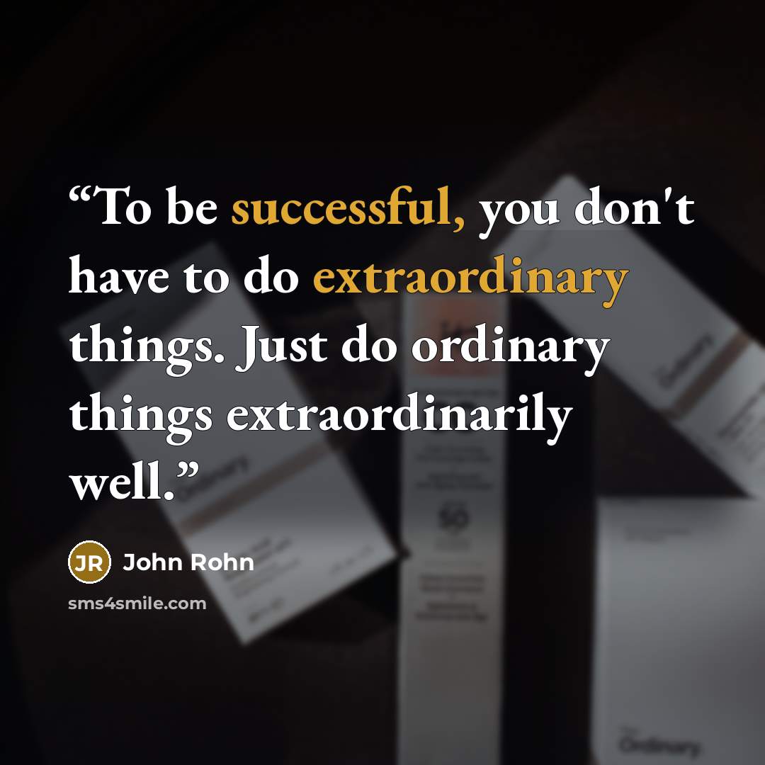 “To be successful, you don't have to do extraordinary things. Just do ordinary things extraordinarily well.” quote by John Rohn