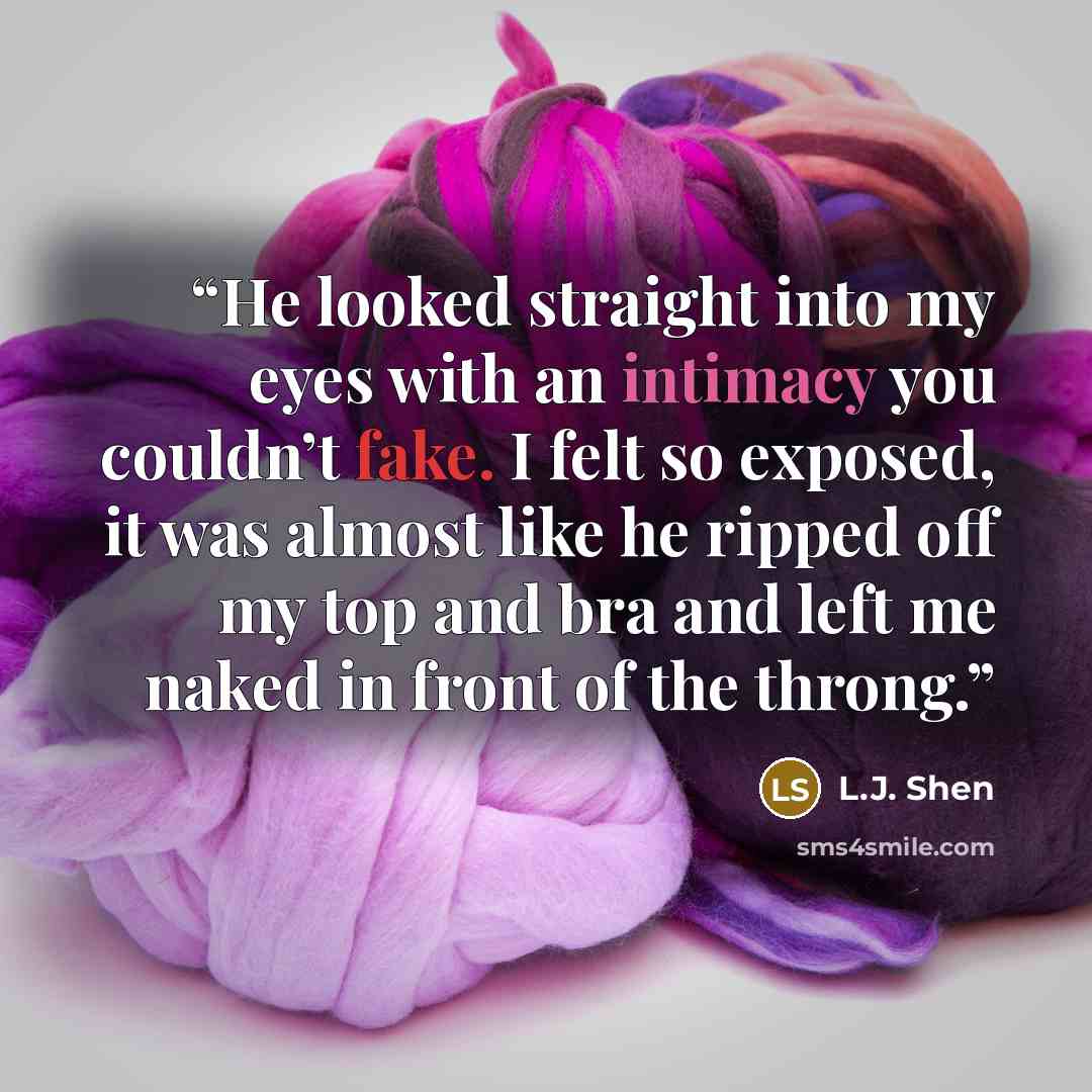 “He looked straight into my eyes with an intimacy you couldn’t fake. I felt so exposed, it was almost like he ripped off my top and bra and left me naked in front of the throng.” quote by L.J. Shen