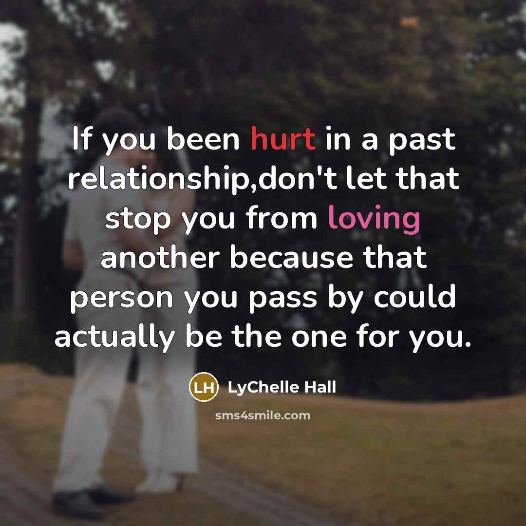 “If you been hurt in a past relationship,don't let that stop you from loving another because that person you pass by could actually be the one for you.” quote by LyChelle Hall