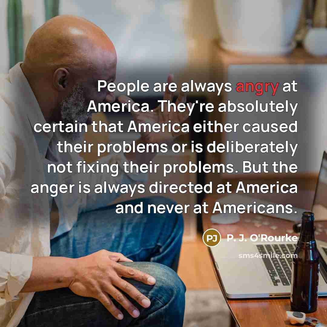 “People are always angry at America. They're absolutely certain that…” quote by P. J. O'Rourke