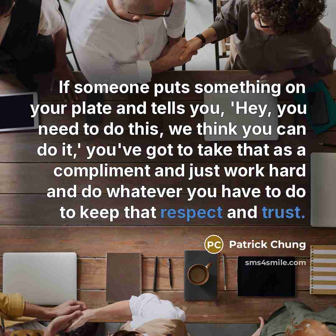 “If someone puts something on your plate and tells you, 'Hey, you need to do this, we think you can do it,' you've got to take that as a compliment and just work hard and do whatever you have to do to keep that respect and trust.” quote by Patrick Chung