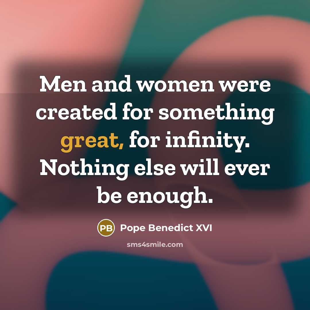 “Men and women were created for something great, for infinity.…” quote by Pope Benedict XVI