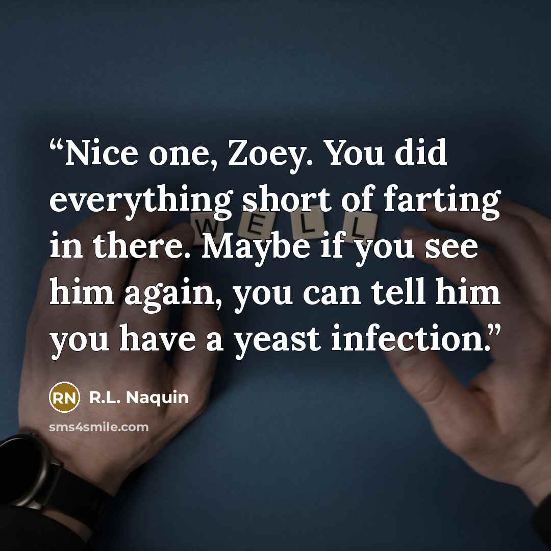 “Nice one, Zoey. You did everything short of farting in there. Maybe if you see him again, you can tell him you have a yeast infection.” quote by R.L. Naquin