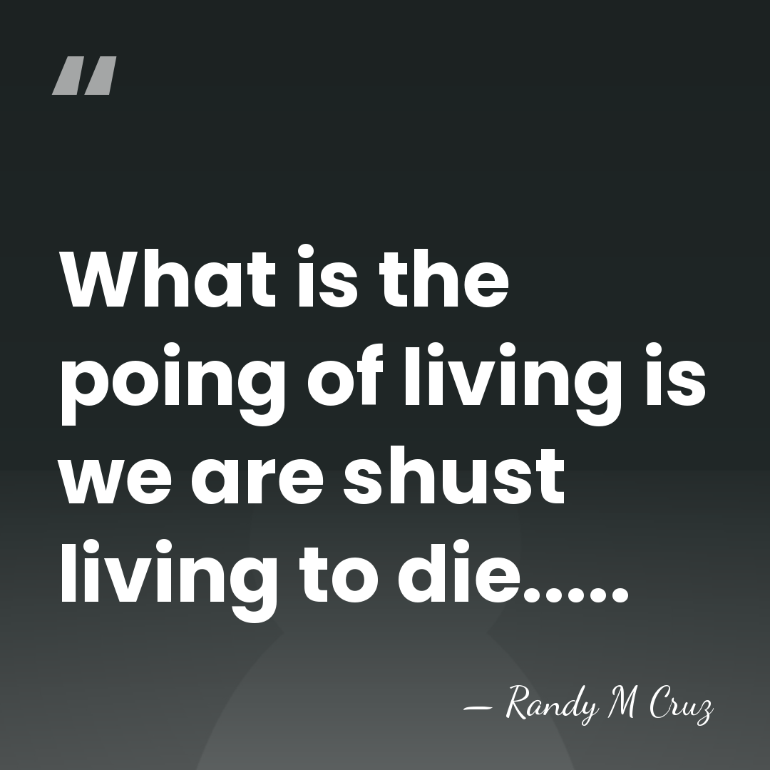 What is the poing of living is we are shust living to&hellip; - Randy M Cruz